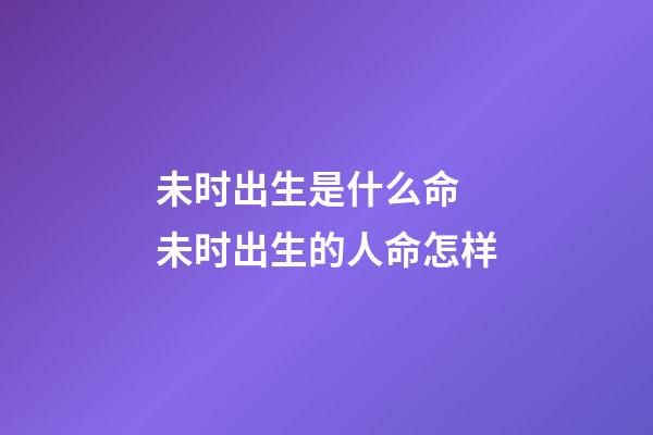 未时出生是什么命 未时出生的人命怎样